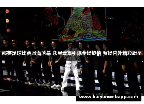 那英足球比赛圆满落幕 众星云集引爆全场热情 赛场内外精彩纷呈